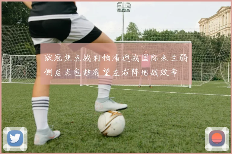 欧冠焦点战利物浦迎战国际米兰弱侧后点包抄有望左右阵地战效率