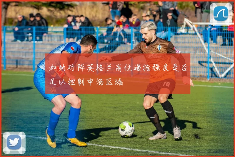加纳对阵英格兰高位逼抢强度是否足以控制中场区域