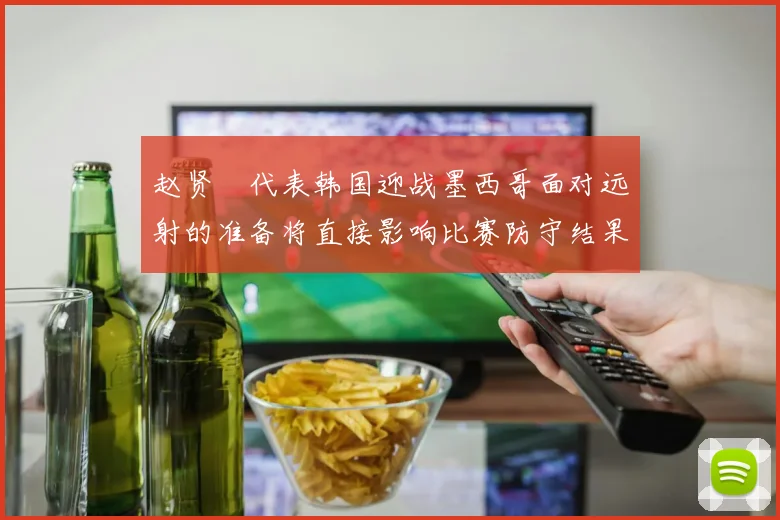 赵贤祐代表韩国迎战墨西哥面对远射的准备将直接影响比赛防守结果