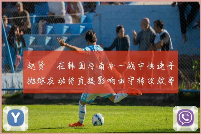 赵贤祐在韩国与南非一战中快速手抛球发动将直接影响由守转攻效率