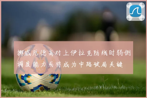 挪威厄德高对上伊拉克防线时弱侧调度能力或将成为中路破局关键