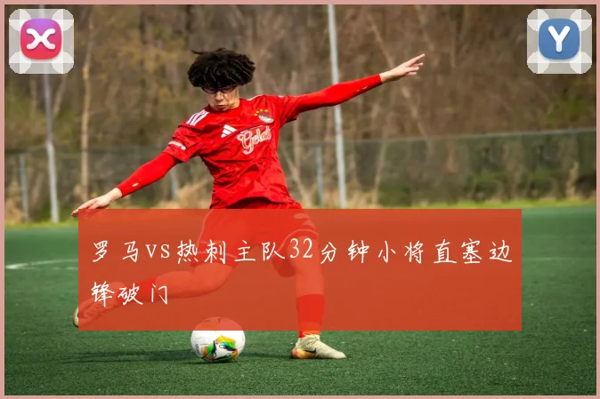 罗马vs热刺主队32分钟小将直塞边锋破门