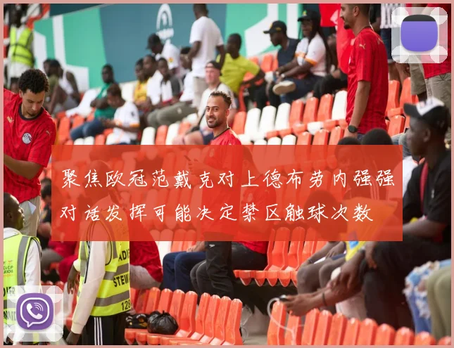 聚焦欧冠范戴克对上德布劳内强强对话发挥可能决定禁区触球次数