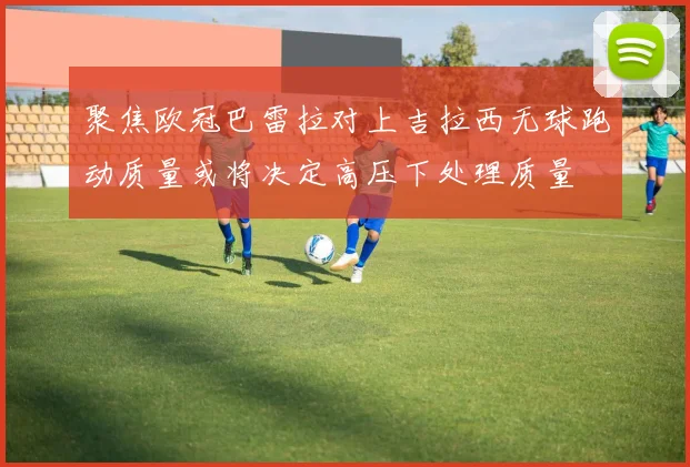 聚焦欧冠巴雷拉对上吉拉西无球跑动质量或将决定高压下处理质量