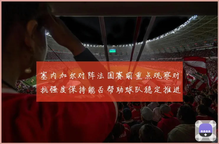 塞内加尔对阵法国赛前重点观察对抗强度保持能否帮助球队稳定推进