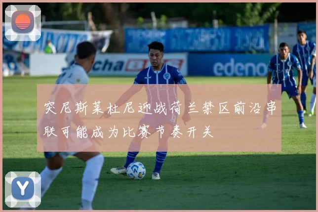 突尼斯莱杜尼迎战荷兰禁区前沿串联可能成为比赛节奏开关
