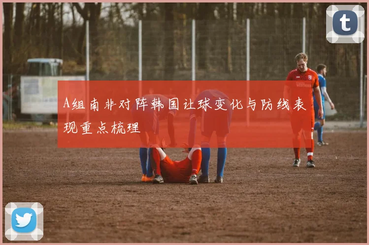 A组南非对阵韩国让球变化与防线表现重点梳理