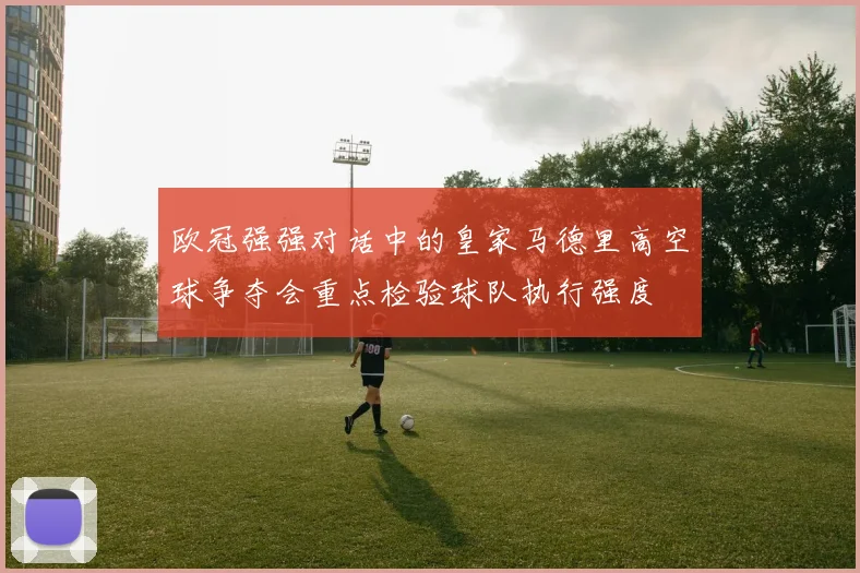 欧冠强强对话中的皇家马德里高空球争夺会重点检验球队执行强度