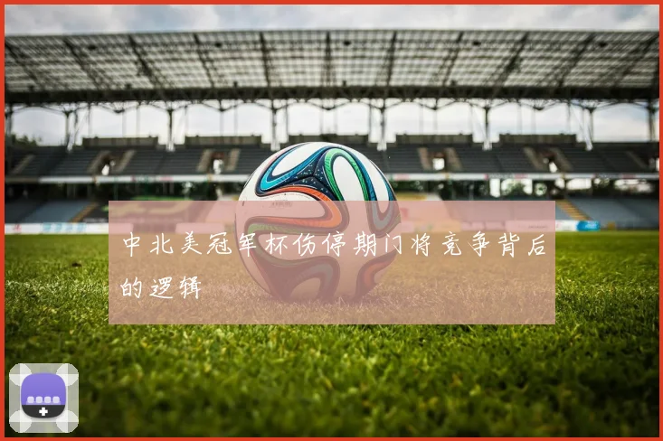 中北美冠军杯伤停期门将竞争背后的逻辑