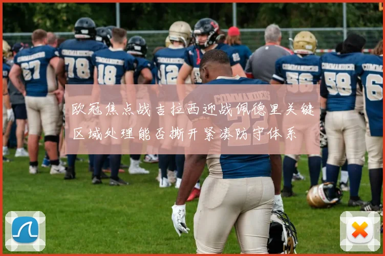 欧冠焦点战吉拉西迎战佩德里关键区域处理能否撕开紧凑防守体系