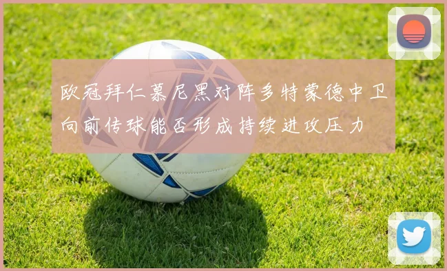 欧冠拜仁慕尼黑对阵多特蒙德中卫向前传球能否形成持续进攻压力