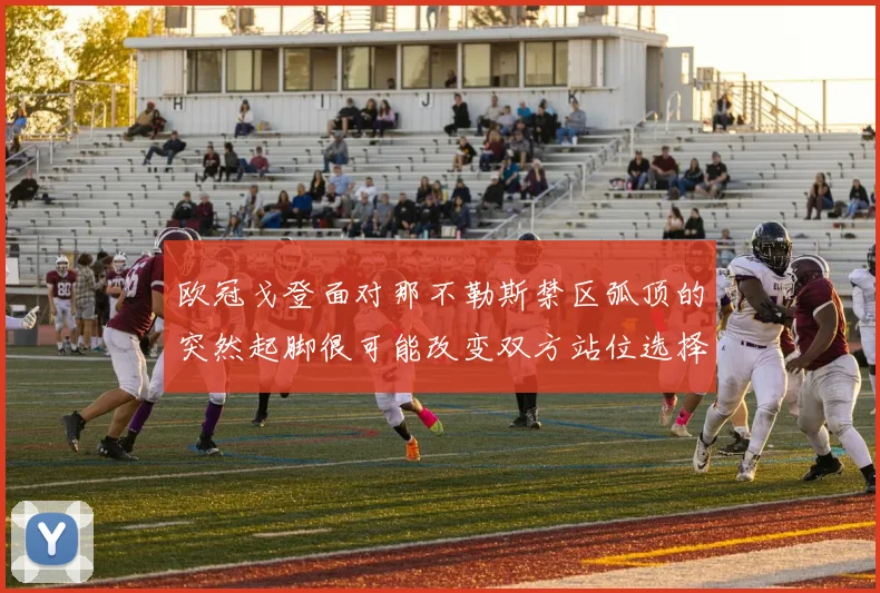 欧冠戈登面对那不勒斯禁区弧顶的突然起脚很可能改变双方站位选择