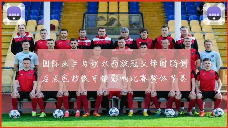 国际米兰与切尔西欧冠交锋时弱侧后点包抄很可能影响比赛整体节奏