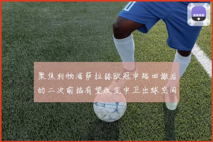 聚焦利物浦萨拉赫欧冠中路回撤后的二次前插有望改变中卫出球空间