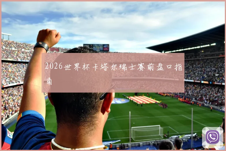 2026世界杯卡塔尔瑞士赛前盘口指南