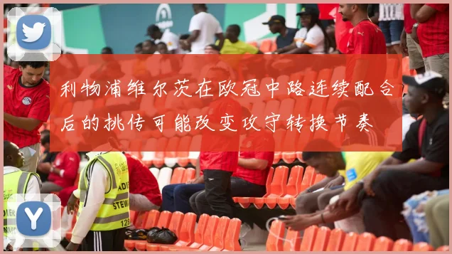 利物浦维尔茨在欧冠中路连续配合后的挑传可能改变攻守转换节奏